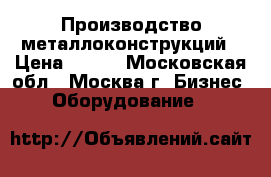 Производство металлоконструкций › Цена ­ 100 - Московская обл., Москва г. Бизнес » Оборудование   